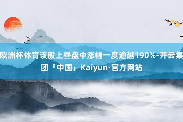 欧洲杯体育该股上昼盘中涨幅一度逾越190%-开云集团「中国」Kaiyun·官方网站