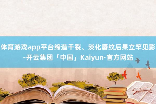 体育游戏app平台缔造干裂、淡化唇纹后果立竿见影-开云集团「中国」Kaiyun·官方网站