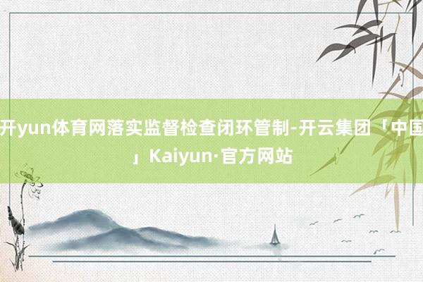 开yun体育网落实监督检查闭环管制-开云集团「中国」Kaiyun·官方网站