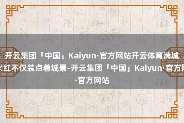 开云集团「中国」Kaiyun·官方网站开云体育满城的火红不仅装点着城景-开云集团「中国」Kaiyun·官方网站