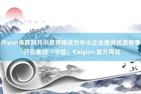 开yun体育网并示意将络续为中小企业提供优质做事-开云集团「中国」Kaiyun·官方网站