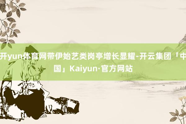 开yun体育网带伊始艺类岗亭增长显耀-开云集团「中国」Kaiyun·官方网站