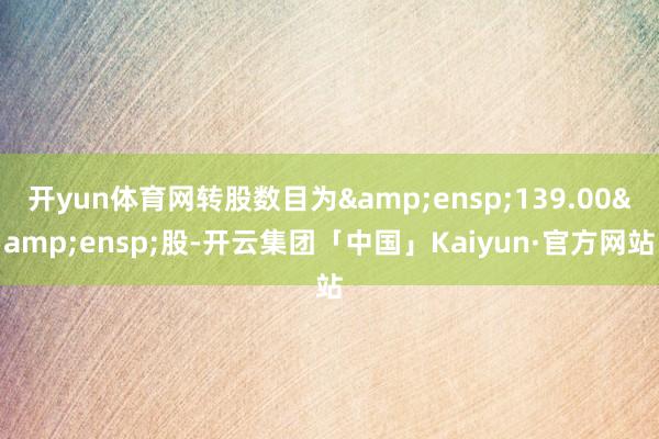 开yun体育网转股数目为 139.00 股-开云集团「中国」Kaiyun·官方网站