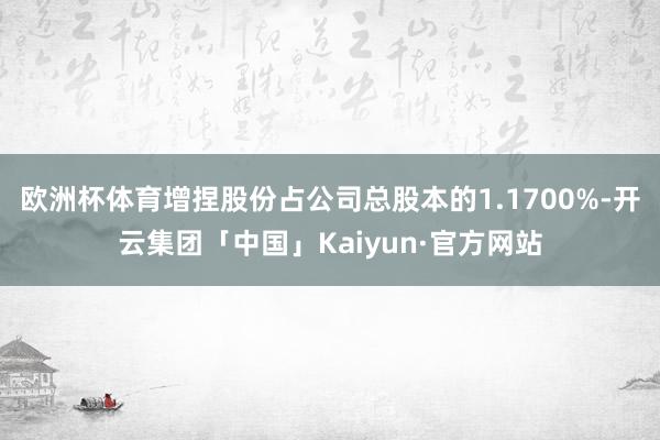 欧洲杯体育增捏股份占公司总股本的1.1700%-开云集团「中国」Kaiyun·官方网站