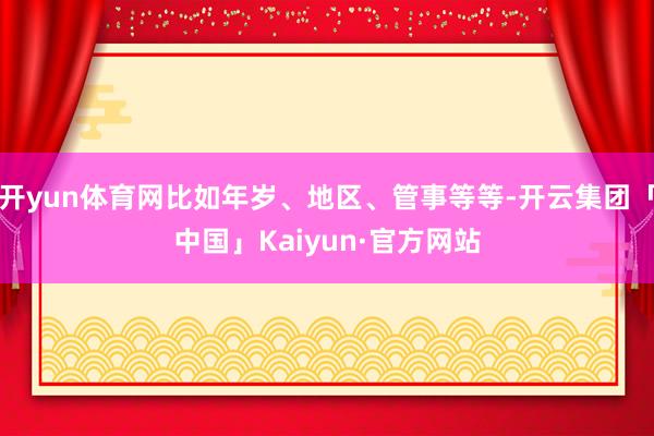 开yun体育网比如年岁、地区、管事等等-开云集团「中国」Kaiyun·官方网站