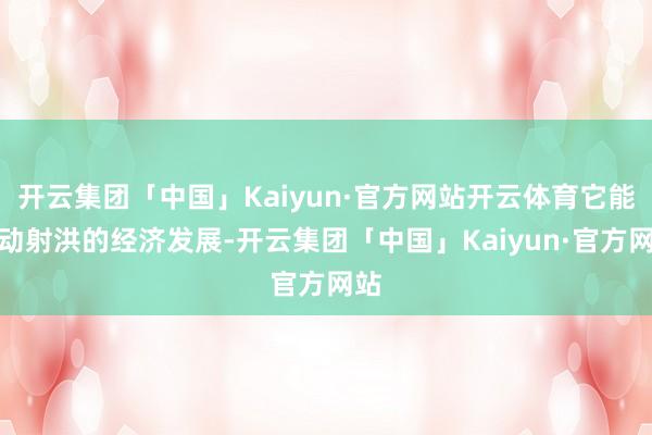 开云集团「中国」Kaiyun·官方网站开云体育它能带动射洪的经济发展-开云集团「中国」Kaiyun·官方网站