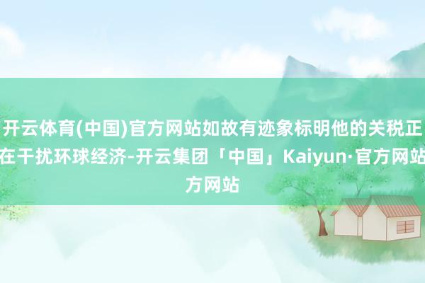 开云体育(中国)官方网站如故有迹象标明他的关税正在干扰环球经济-开云集团「中国」Kaiyun·官方网站