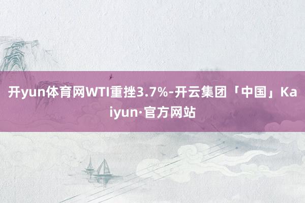 开yun体育网　　WTI重挫3.7%-开云集团「中国」Kaiyun·官方网站