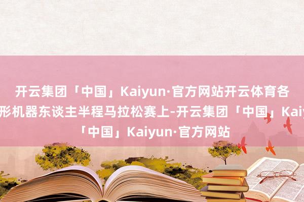 开云集团「中国」Kaiyun·官方网站开云体育各人首个东谈主形机器东谈主半程马拉松赛上-开云集团「中国」Kaiyun·官方网站