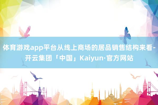 体育游戏app平台从线上商场的居品销售结构来看-开云集团「中国」Kaiyun·官方网站