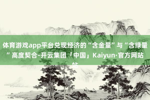 体育游戏app平台兑现经济的“含金量”与“含绿量”高度契合-开云集团「中国」Kaiyun·官方网站
