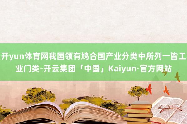 开yun体育网我国领有鸠合国产业分类中所列一皆工业门类-开云集团「中国」Kaiyun·官方网站
