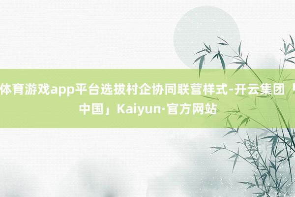 体育游戏app平台选拔村企协同联营样式-开云集团「中国」Kaiyun·官方网站