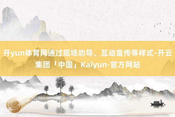 开yun体育网通过现场劝导、互动宣传等样式-开云集团「中国」Kaiyun·官方网站