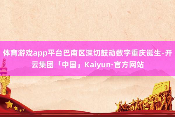 体育游戏app平台巴南区深切鼓动数字重庆诞生-开云集团「中国」Kaiyun·官方网站