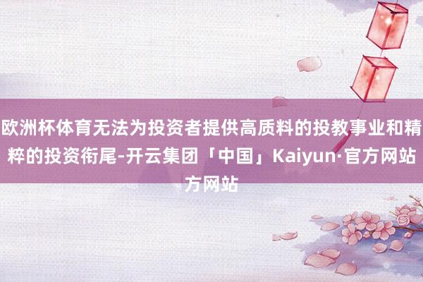 欧洲杯体育无法为投资者提供高质料的投教事业和精粹的投资衔尾-开云集团「中国」Kaiyun·官方网站