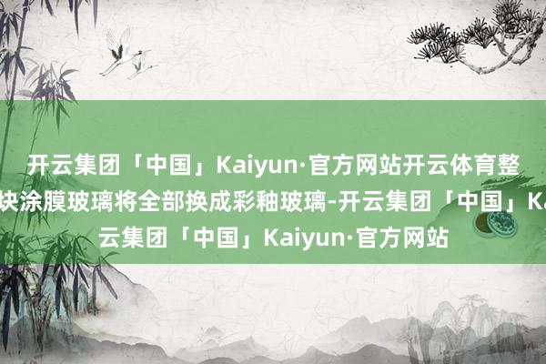 开云集团「中国」Kaiyun·官方网站开云体育整栋大楼幕墙357块涂膜玻璃将全部换成彩釉玻璃-开云集团「中国」Kaiyun·官方网站