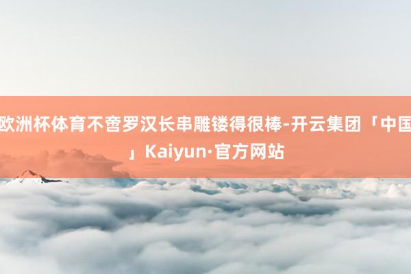 欧洲杯体育不啻罗汉长串雕镂得很棒-开云集团「中国」Kaiyun·官方网站