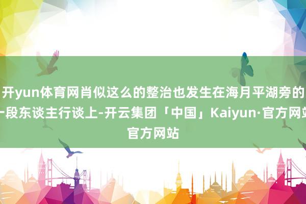 开yun体育网肖似这么的整治也发生在海月平湖旁的一段东谈主行谈上-开云集团「中国」Kaiyun·官方网站