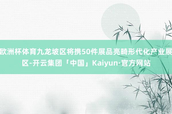 欧洲杯体育九龙坡区将携50件展品亮畸形代化产业展区-开云集团「中国」Kaiyun·官方网站