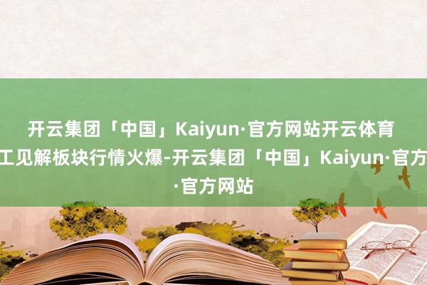 开云集团「中国」Kaiyun·官方网站开云体育 “军工见解板块行情火爆-开云集团「中国」Kaiyun·官方网站