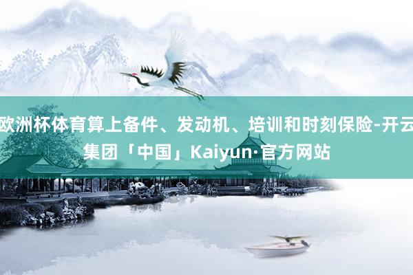 欧洲杯体育算上备件、发动机、培训和时刻保险-开云集团「中国」Kaiyun·官方网站