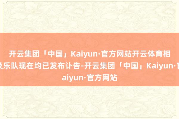 开云集团「中国」Kaiyun·官方网站开云体育相干公司及乐队现在均已发布讣告-开云集团「中国」Kaiyun·官方网站