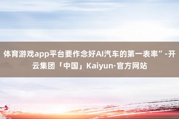 体育游戏app平台要作念好AI汽车的第一表率”-开云集团「中国」Kaiyun·官方网站