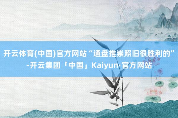 开云体育(中国)官方网站　　“通盘推崇照旧很胜利的”-开云集团「中国」Kaiyun·官方网站