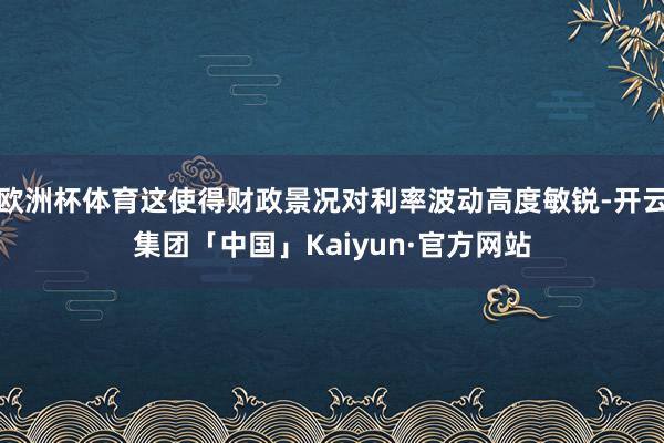 欧洲杯体育这使得财政景况对利率波动高度敏锐-开云集团「中国」Kaiyun·官方网站