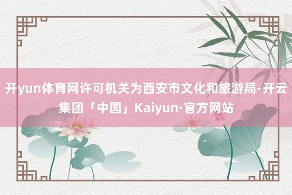 开yun体育网许可机关为西安市文化和旅游局-开云集团「中国」Kaiyun·官方网站