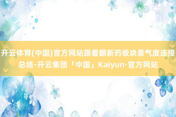 开云体育(中国)官方网站跟着翻新药板块景气度连接总结-开云集团「中国」Kaiyun·官方网站