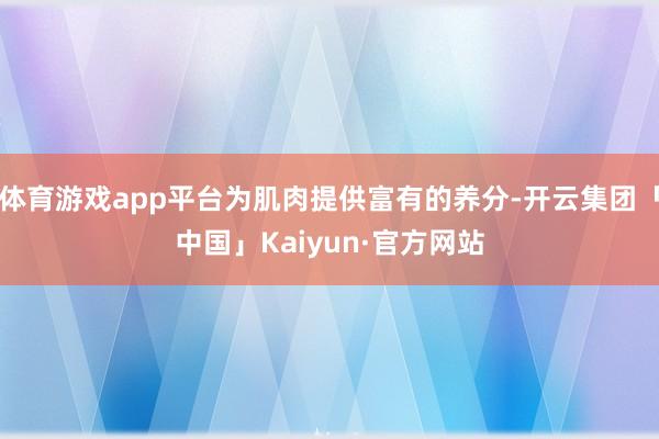 体育游戏app平台为肌肉提供富有的养分-开云集团「中国」Kaiyun·官方网站