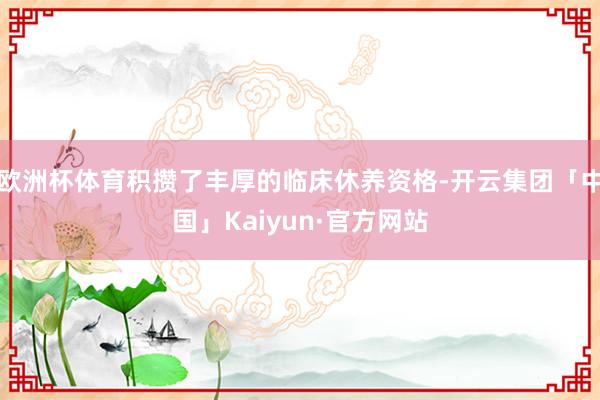 欧洲杯体育积攒了丰厚的临床休养资格-开云集团「中国」Kaiyun·官方网站