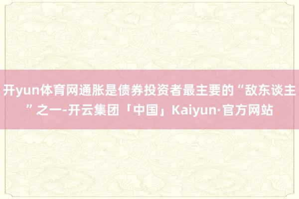开yun体育网通胀是债券投资者最主要的“敌东谈主”之一-开云集团「中国」Kaiyun·官方网站