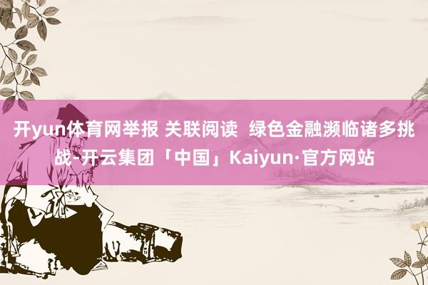 开yun体育网举报 关联阅读  绿色金融濒临诸多挑战-开云集团「中国」Kaiyun·官方网站