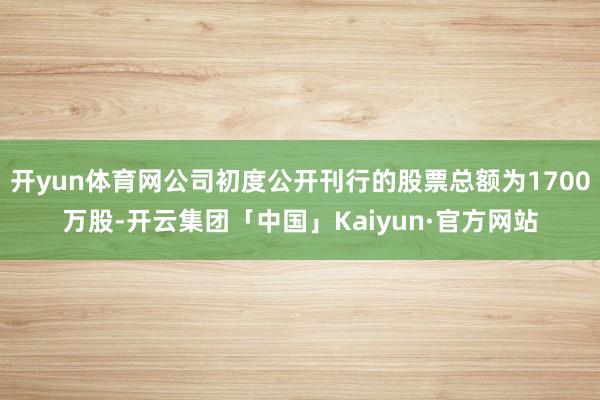 开yun体育网公司初度公开刊行的股票总额为1700万股-开云集团「中国」Kaiyun·官方网站