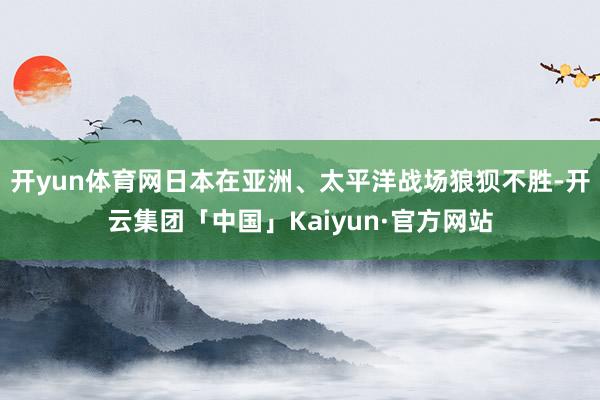 开yun体育网日本在亚洲、太平洋战场狼狈不胜-开云集团「中国」Kaiyun·官方网站