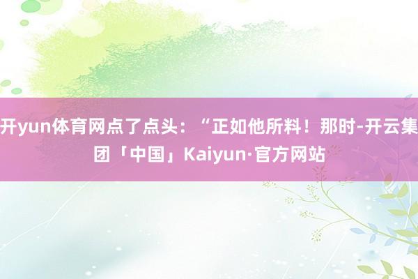 开yun体育网点了点头：“正如他所料！那时-开云集团「中国」Kaiyun·官方网站