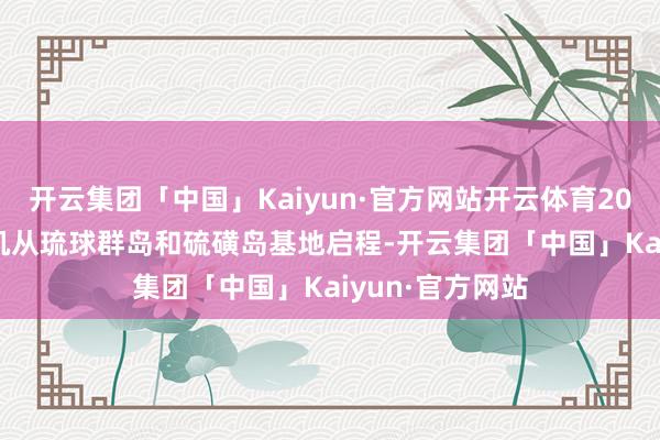 开云集团「中国」Kaiyun·官方网站开云体育200架B-27轰炸机从琉球群岛和硫磺岛基地启程-开云集团「中国」Kaiyun·官方网站