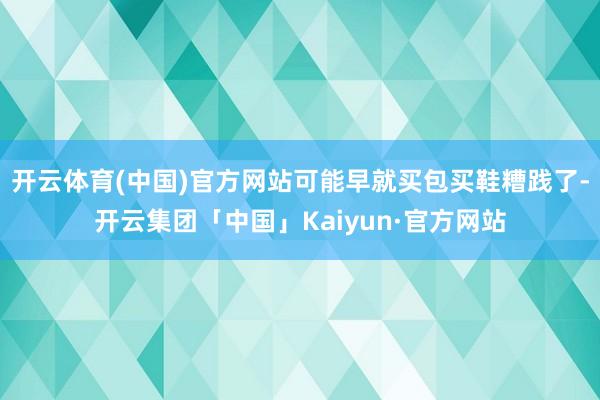 开云体育(中国)官方网站可能早就买包买鞋糟践了-开云集团「中国」Kaiyun·官方网站