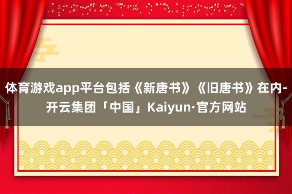 体育游戏app平台包括《新唐书》《旧唐书》在内-开云集团「中国」Kaiyun·官方网站