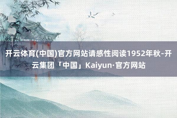 开云体育(中国)官方网站请感性阅读1952年秋-开云集团「中国」Kaiyun·官方网站