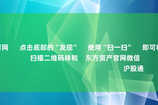 开yun体育网      点击底部的“发现”     使用“扫一扫”     即可将网页共享至一又友圈                            扫描二维码祥和    东方资产官网微信                                                                        沪股通             深股通           