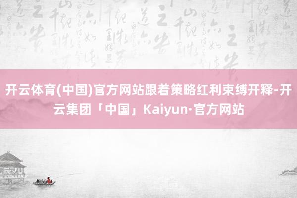 开云体育(中国)官方网站　　跟着策略红利束缚开释-开云集团「中国」Kaiyun·官方网站