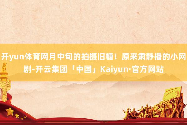 开yun体育网月中旬的拍摄旧糖！原来肃静播的小网剧-开云集团「中国」Kaiyun·官方网站