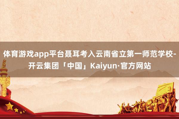 体育游戏app平台聂耳考入云南省立第一师范学校-开云集团「中国」Kaiyun·官方网站