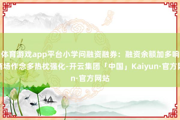 体育游戏app平台小学问融资融券：融资余额加多响应商场作念多热枕强化-开云集团「中国」Kaiyun·官方网站