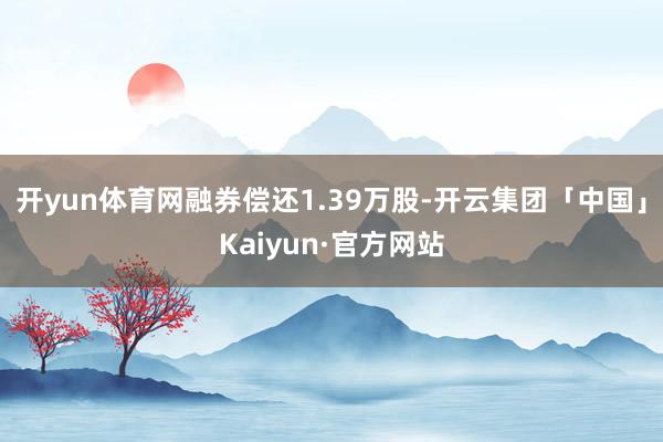 开yun体育网融券偿还1.39万股-开云集团「中国」Kaiyun·官方网站