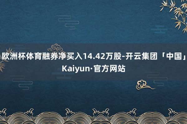 欧洲杯体育融券净买入14.42万股-开云集团「中国」Kaiyun·官方网站